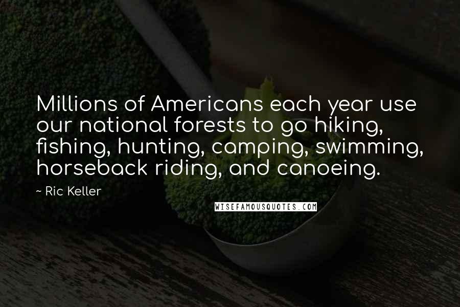 Ric Keller Quotes: Millions of Americans each year use our national forests to go hiking, fishing, hunting, camping, swimming, horseback riding, and canoeing.