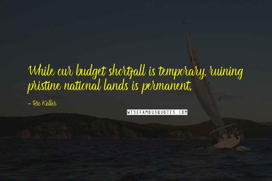 Ric Keller Quotes: While our budget shortfall is temporary, ruining pristine national lands is permanent.