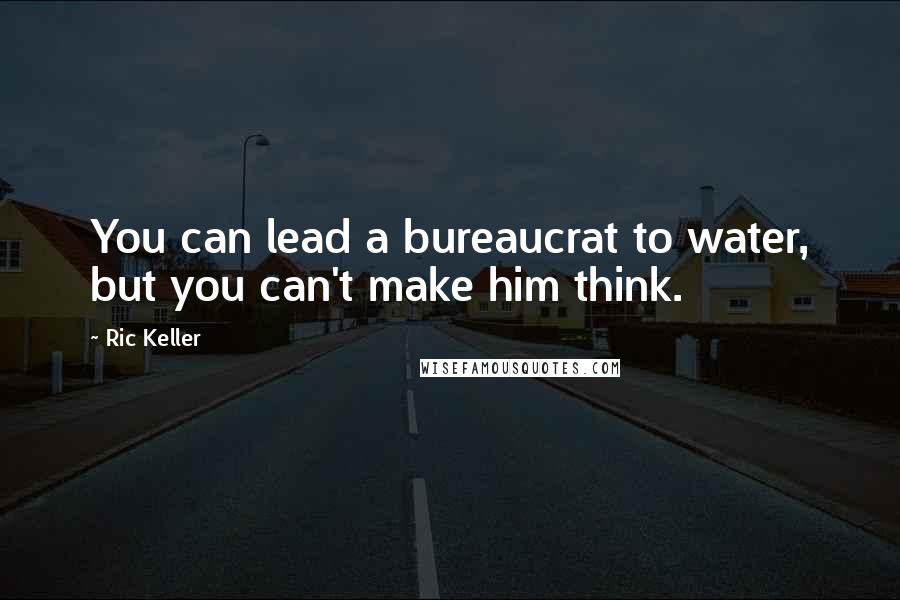 Ric Keller Quotes: You can lead a bureaucrat to water, but you can't make him think.