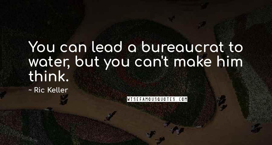 Ric Keller Quotes: You can lead a bureaucrat to water, but you can't make him think.