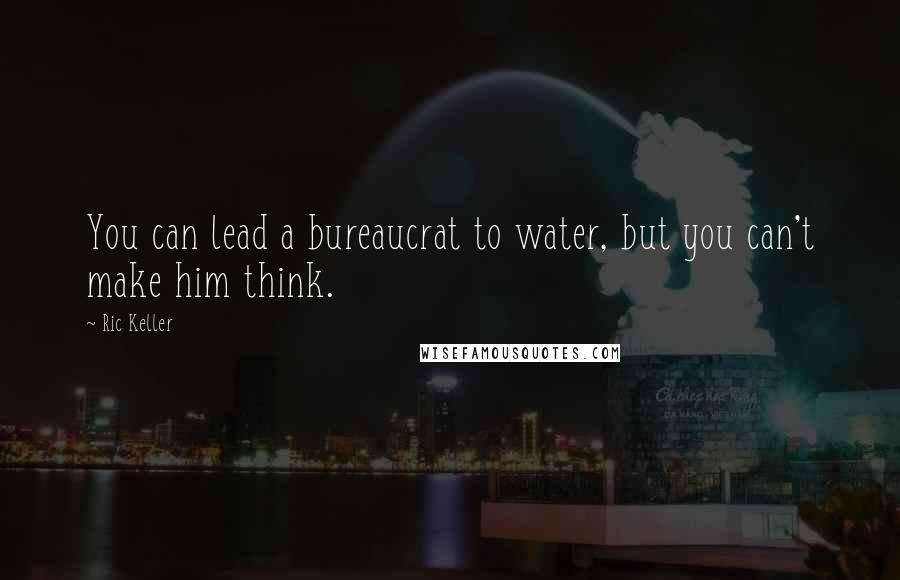 Ric Keller Quotes: You can lead a bureaucrat to water, but you can't make him think.