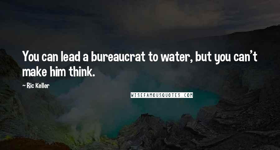 Ric Keller Quotes: You can lead a bureaucrat to water, but you can't make him think.