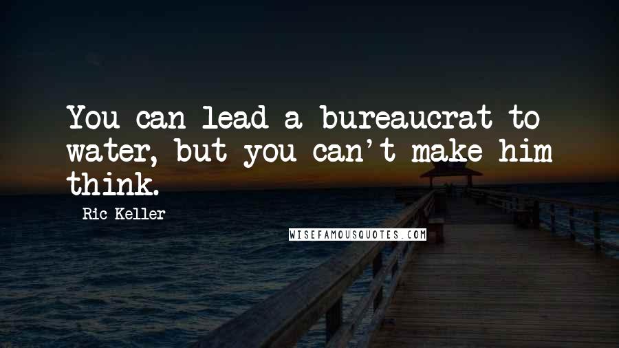 Ric Keller Quotes: You can lead a bureaucrat to water, but you can't make him think.