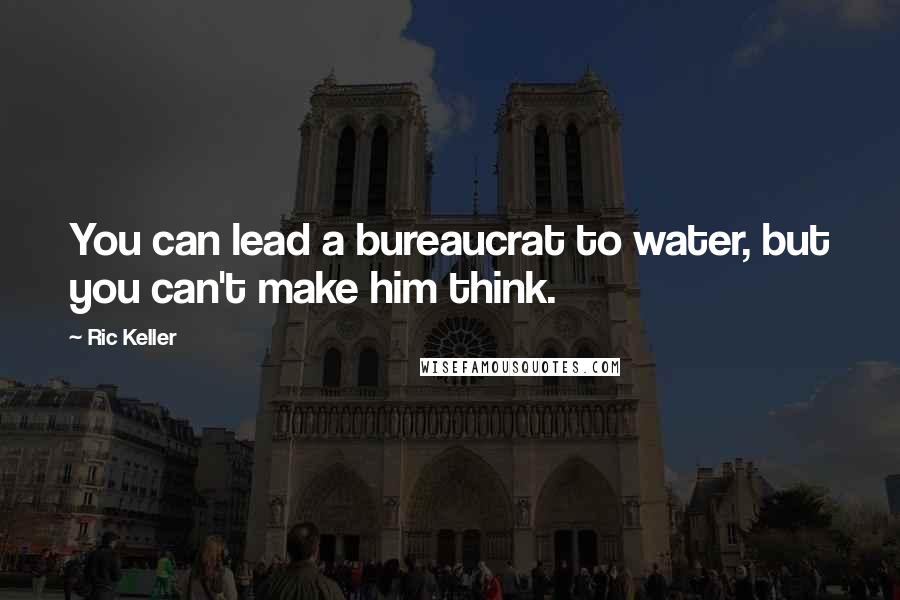 Ric Keller Quotes: You can lead a bureaucrat to water, but you can't make him think.