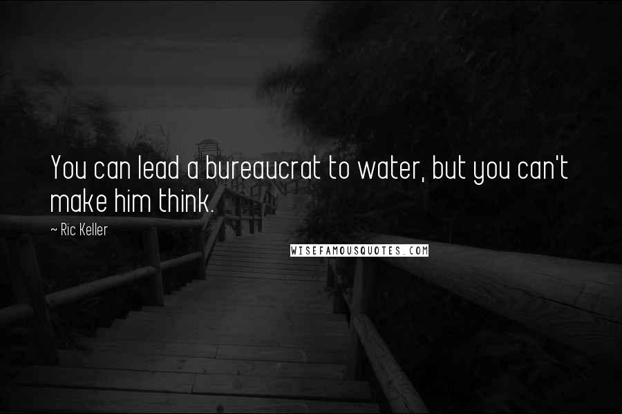 Ric Keller Quotes: You can lead a bureaucrat to water, but you can't make him think.