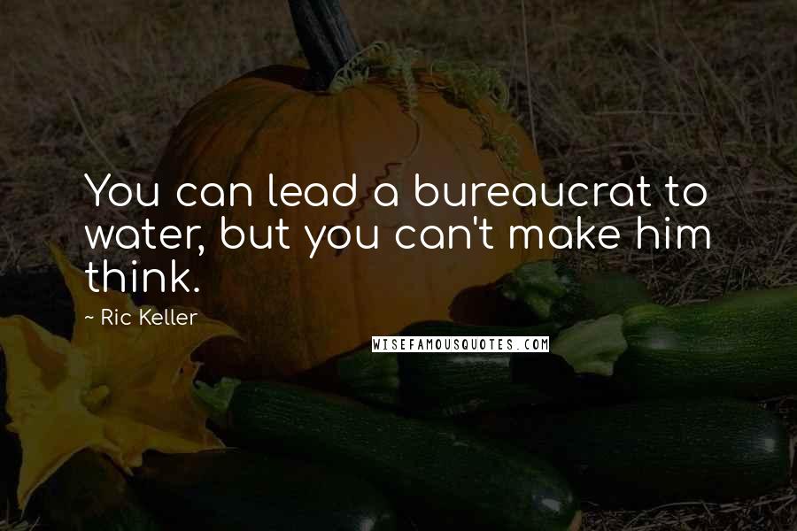 Ric Keller Quotes: You can lead a bureaucrat to water, but you can't make him think.