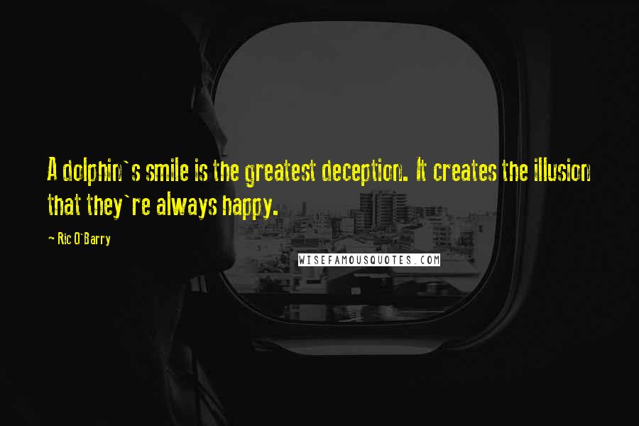 Ric O'Barry Quotes: A dolphin's smile is the greatest deception. It creates the illusion that they're always happy.