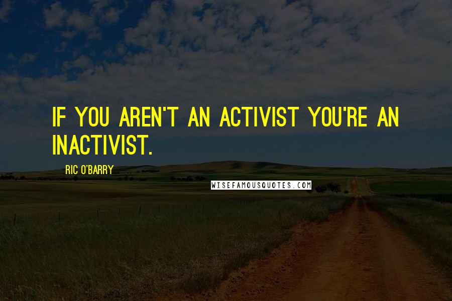 Ric O'Barry Quotes: If you aren't an activist you're an inactivist.