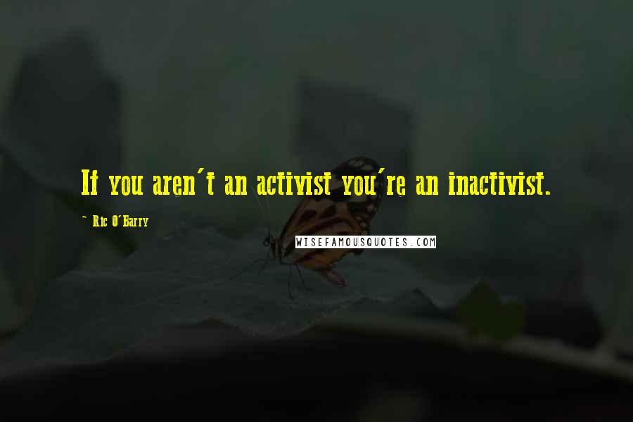 Ric O'Barry Quotes: If you aren't an activist you're an inactivist.