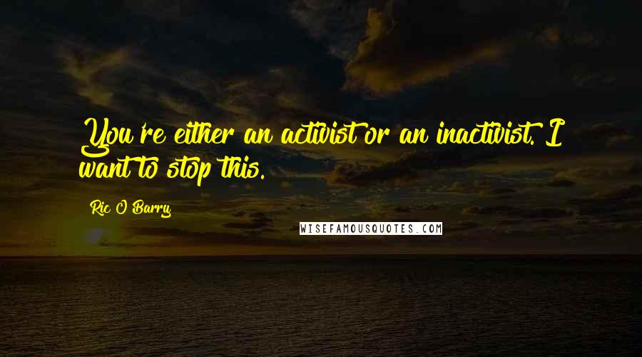 Ric O'Barry Quotes: You're either an activist or an inactivist. I want to stop this.