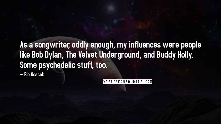Ric Ocasek Quotes: As a songwriter, oddly enough, my influences were people like Bob Dylan, The Velvet Underground, and Buddy Holly. Some psychedelic stuff, too.