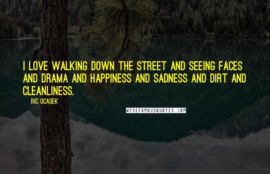 Ric Ocasek Quotes: I love walking down the street and seeing faces and drama and happiness and sadness and dirt and cleanliness.