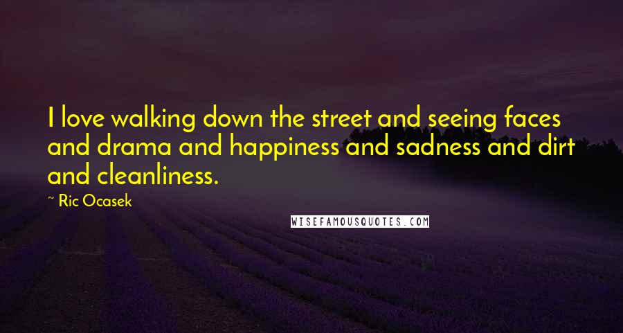 Ric Ocasek Quotes: I love walking down the street and seeing faces and drama and happiness and sadness and dirt and cleanliness.