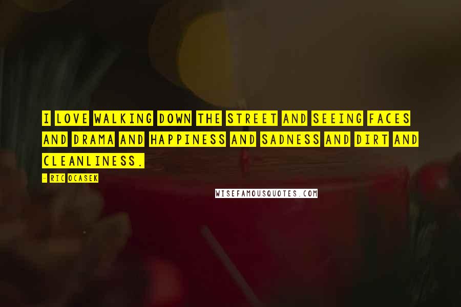 Ric Ocasek Quotes: I love walking down the street and seeing faces and drama and happiness and sadness and dirt and cleanliness.