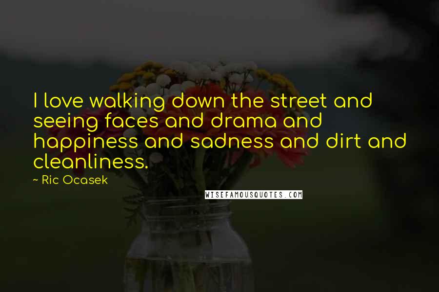 Ric Ocasek Quotes: I love walking down the street and seeing faces and drama and happiness and sadness and dirt and cleanliness.