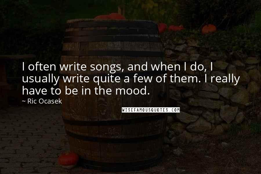 Ric Ocasek Quotes: I often write songs, and when I do, I usually write quite a few of them. I really have to be in the mood.