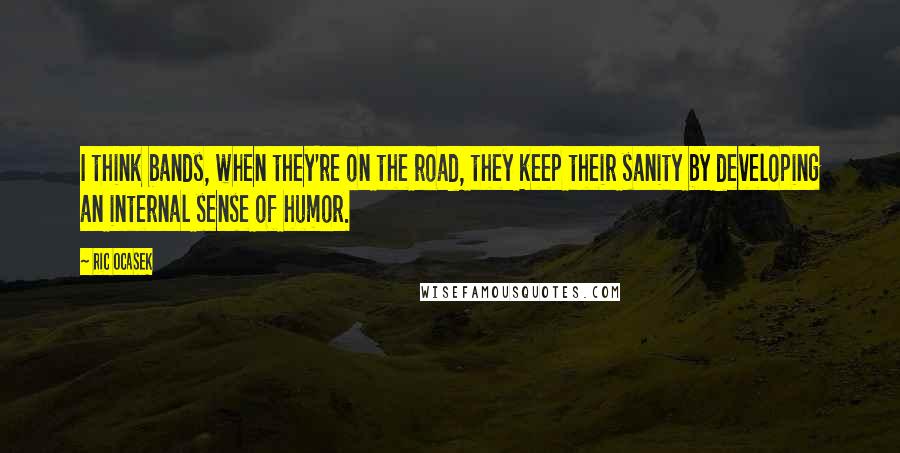 Ric Ocasek Quotes: I think bands, when they're on the road, they keep their sanity by developing an internal sense of humor.