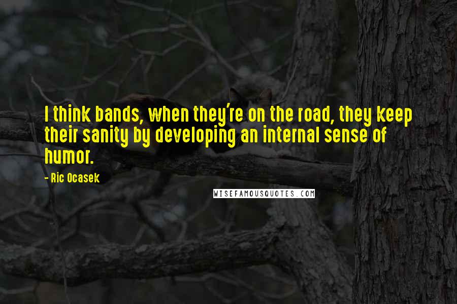 Ric Ocasek Quotes: I think bands, when they're on the road, they keep their sanity by developing an internal sense of humor.