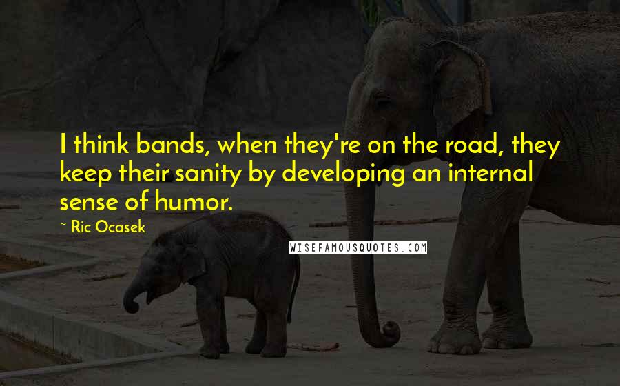 Ric Ocasek Quotes: I think bands, when they're on the road, they keep their sanity by developing an internal sense of humor.