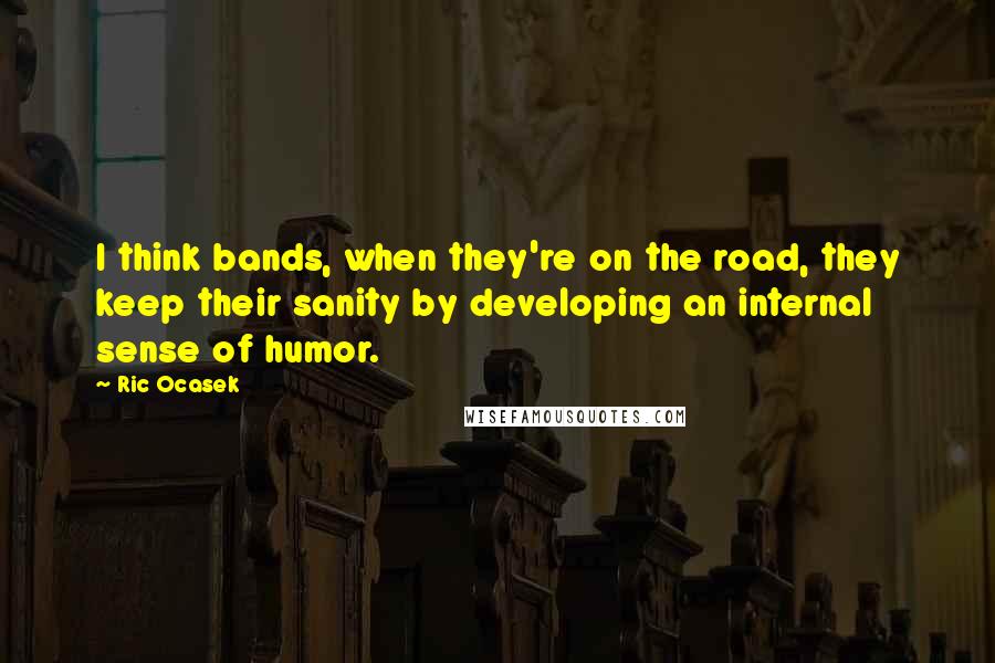 Ric Ocasek Quotes: I think bands, when they're on the road, they keep their sanity by developing an internal sense of humor.