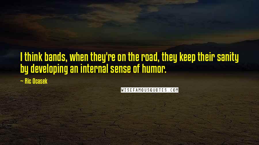 Ric Ocasek Quotes: I think bands, when they're on the road, they keep their sanity by developing an internal sense of humor.