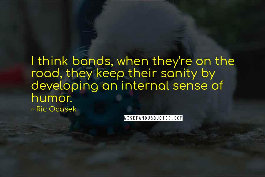 Ric Ocasek Quotes: I think bands, when they're on the road, they keep their sanity by developing an internal sense of humor.