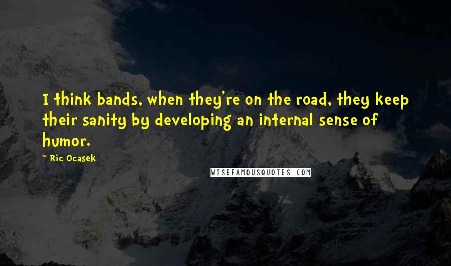 Ric Ocasek Quotes: I think bands, when they're on the road, they keep their sanity by developing an internal sense of humor.