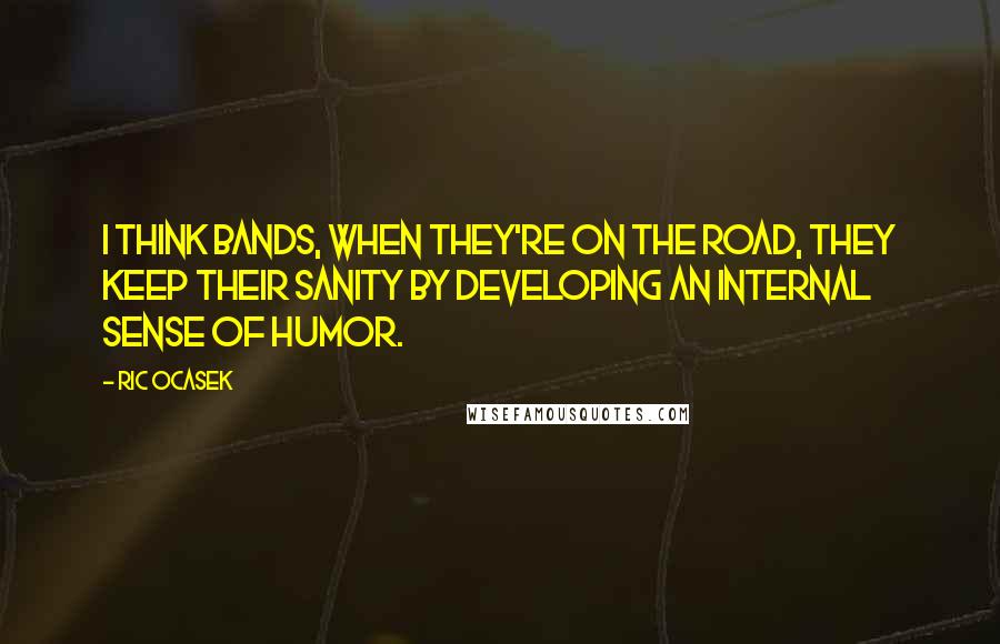 Ric Ocasek Quotes: I think bands, when they're on the road, they keep their sanity by developing an internal sense of humor.