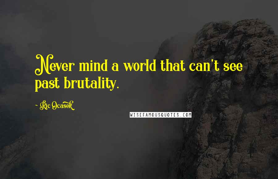Ric Ocasek Quotes: Never mind a world that can't see past brutality.