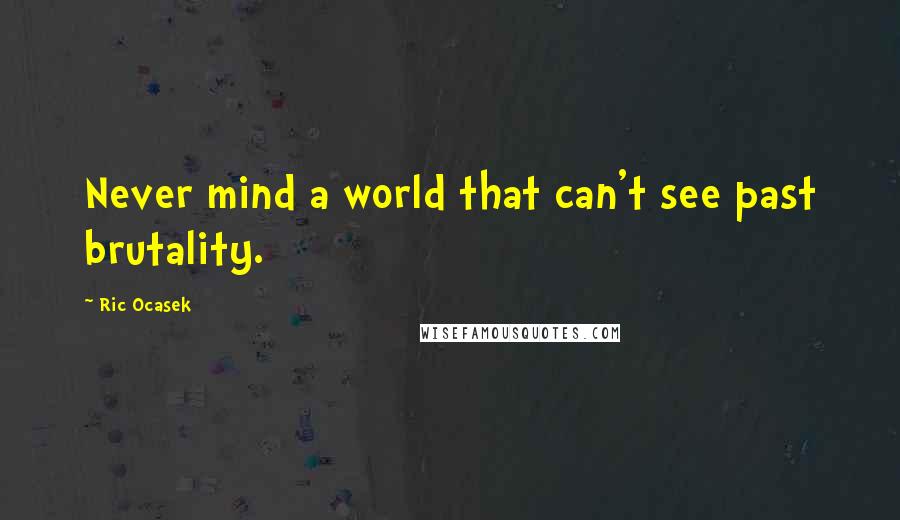 Ric Ocasek Quotes: Never mind a world that can't see past brutality.