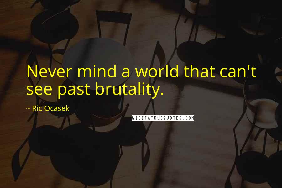 Ric Ocasek Quotes: Never mind a world that can't see past brutality.
