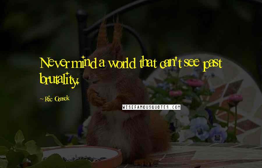 Ric Ocasek Quotes: Never mind a world that can't see past brutality.