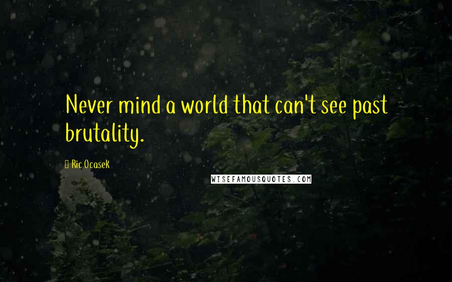 Ric Ocasek Quotes: Never mind a world that can't see past brutality.