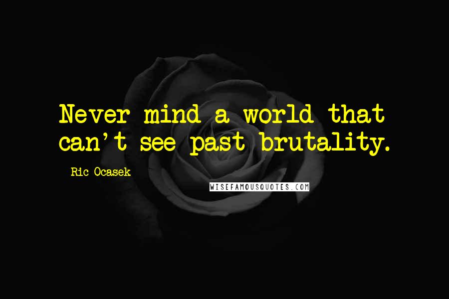 Ric Ocasek Quotes: Never mind a world that can't see past brutality.