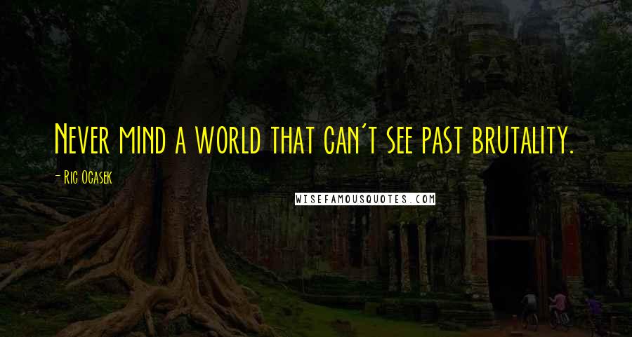 Ric Ocasek Quotes: Never mind a world that can't see past brutality.