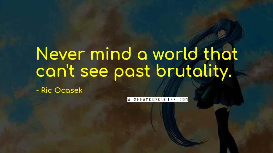 Ric Ocasek Quotes: Never mind a world that can't see past brutality.