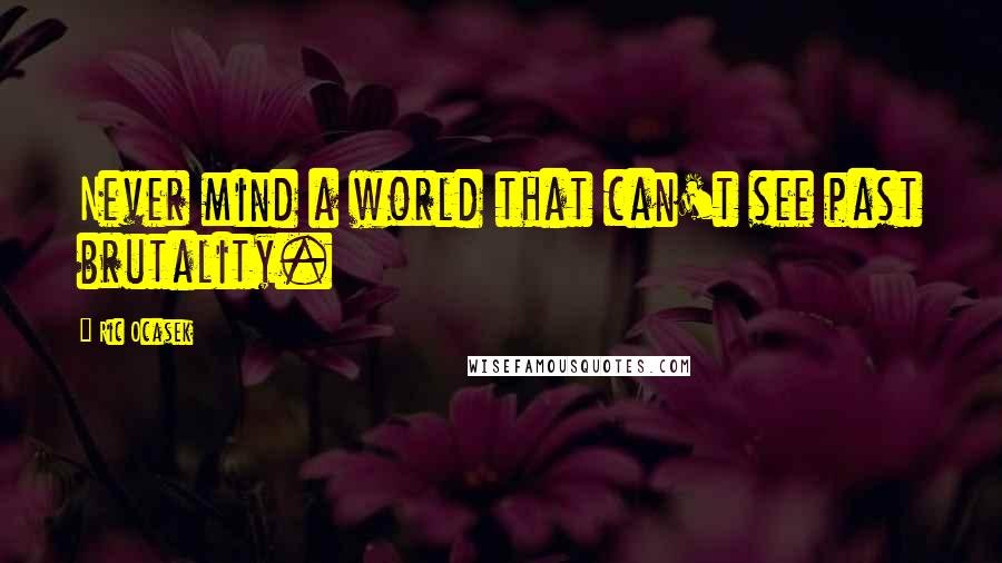 Ric Ocasek Quotes: Never mind a world that can't see past brutality.