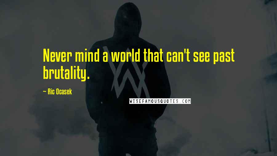 Ric Ocasek Quotes: Never mind a world that can't see past brutality.