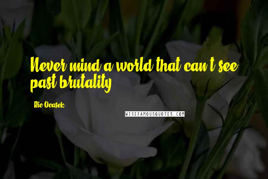 Ric Ocasek Quotes: Never mind a world that can't see past brutality.