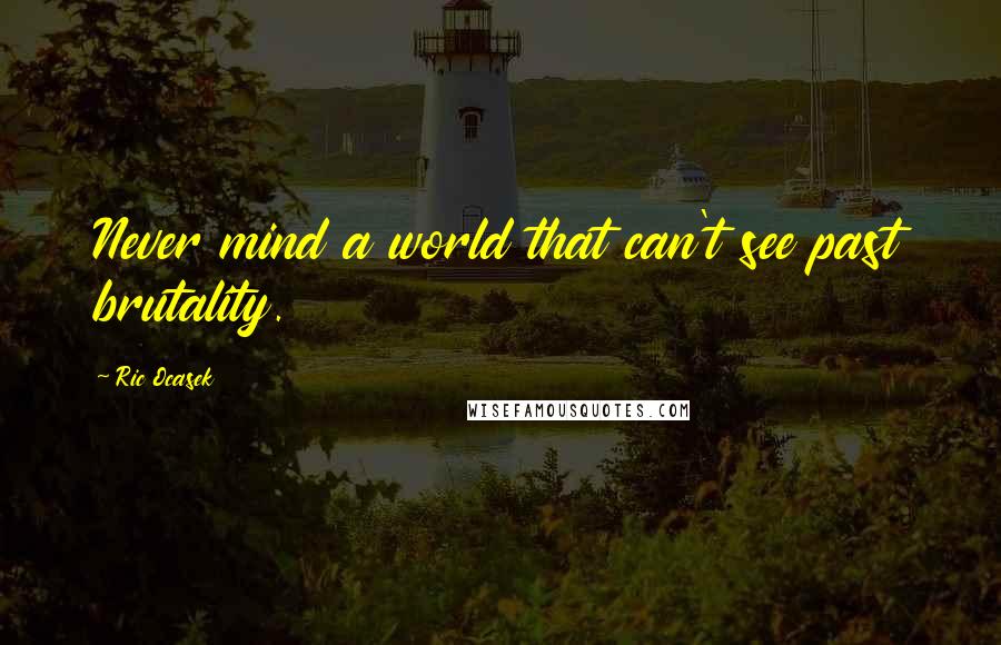 Ric Ocasek Quotes: Never mind a world that can't see past brutality.