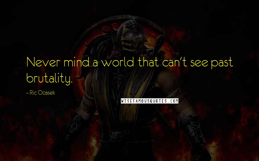 Ric Ocasek Quotes: Never mind a world that can't see past brutality.