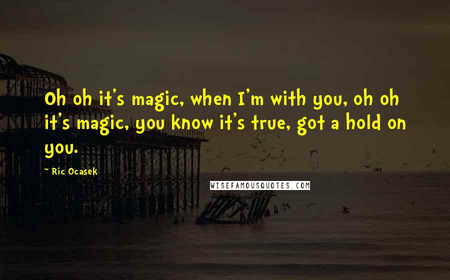 Ric Ocasek Quotes: Oh oh it's magic, when I'm with you, oh oh it's magic, you know it's true, got a hold on you.