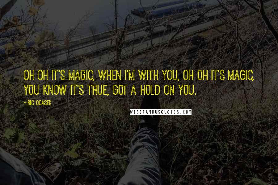 Ric Ocasek Quotes: Oh oh it's magic, when I'm with you, oh oh it's magic, you know it's true, got a hold on you.
