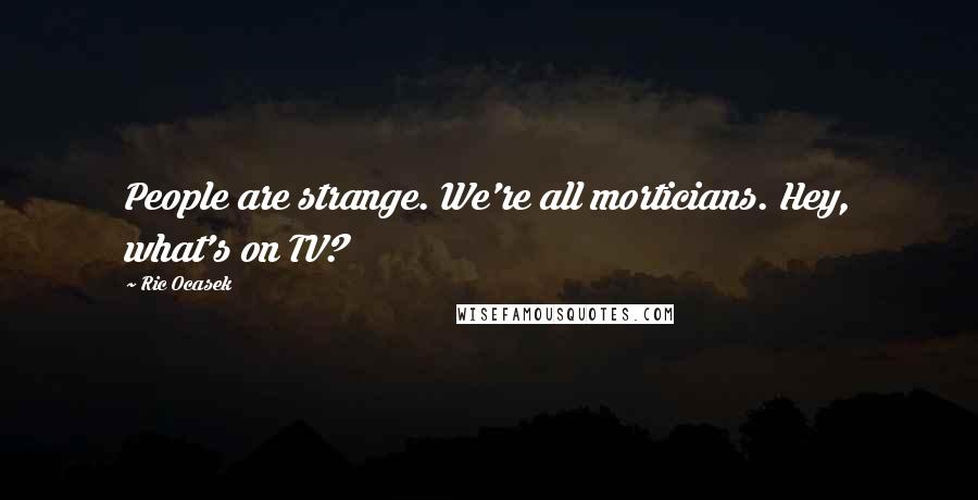 Ric Ocasek Quotes: People are strange. We're all morticians. Hey, what's on TV?