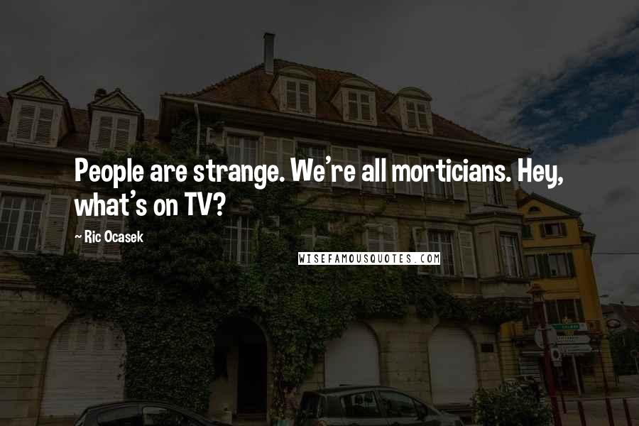 Ric Ocasek Quotes: People are strange. We're all morticians. Hey, what's on TV?