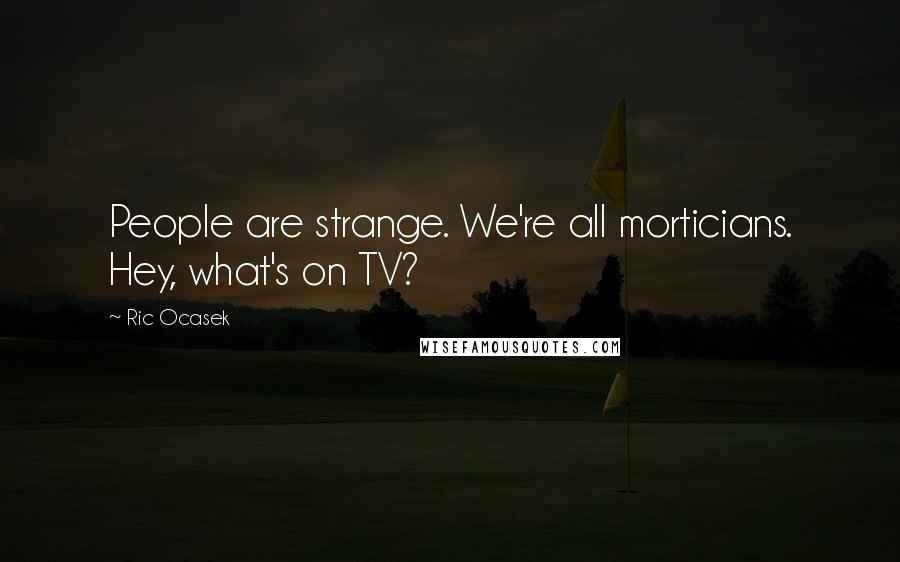 Ric Ocasek Quotes: People are strange. We're all morticians. Hey, what's on TV?