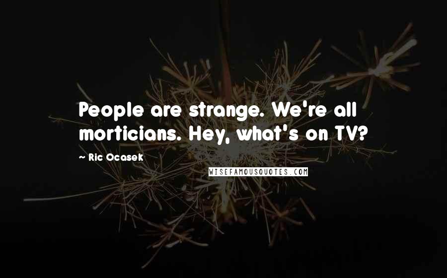 Ric Ocasek Quotes: People are strange. We're all morticians. Hey, what's on TV?