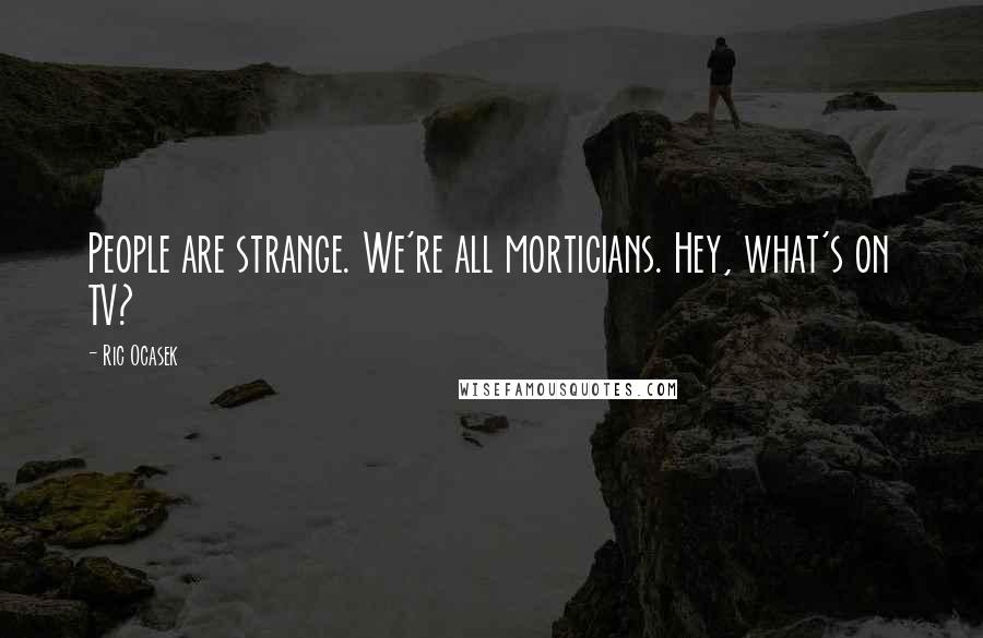 Ric Ocasek Quotes: People are strange. We're all morticians. Hey, what's on TV?