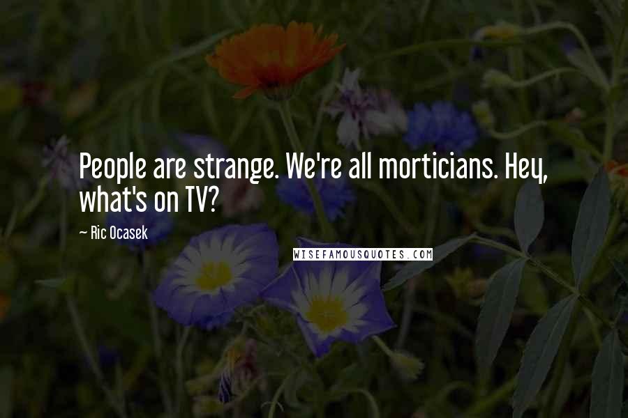 Ric Ocasek Quotes: People are strange. We're all morticians. Hey, what's on TV?