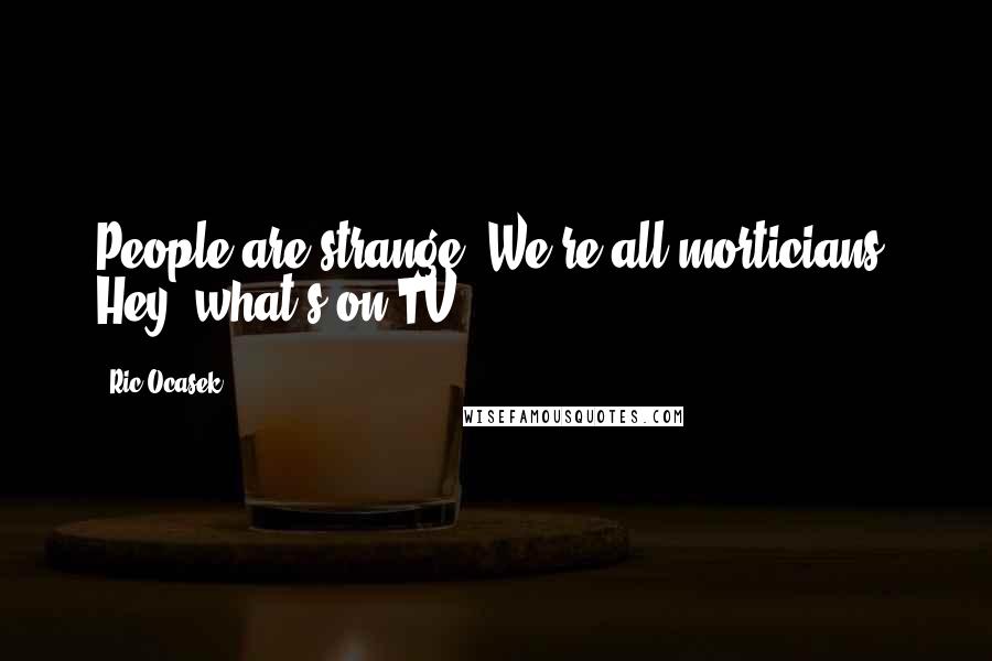 Ric Ocasek Quotes: People are strange. We're all morticians. Hey, what's on TV?